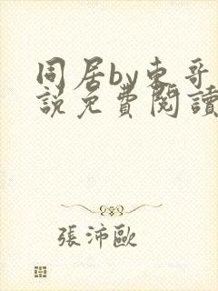 同居by东哥小说免费阅读全文无弹窗