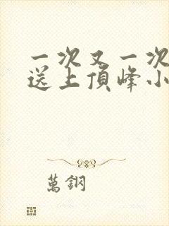 一次又一次把她送上顶峰小说