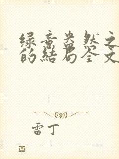 绿意盎然之小东的结局全文笔趣阁在线阅读