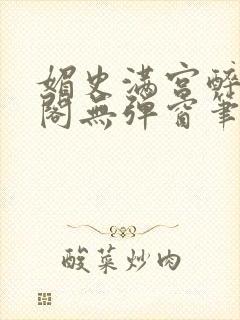 媚史满宫醉笔趣阁无弹窗笔