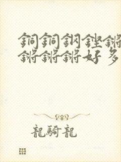 铜铜钢铿锵锵锵锵锵锵好多少阅读