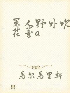 军人野外吮她的花蒂a