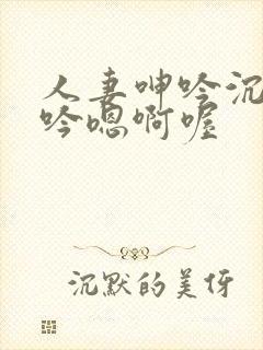 人妻呻吟沉沦呻吟嗯啊喔