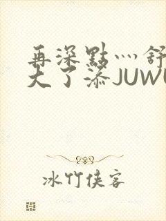 再深点灬舒服灬大了添JUWU