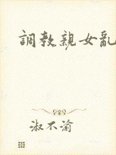 调教亲女乱h文