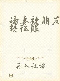 娇妻被朋友大肉楱征服