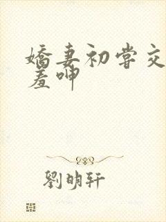 娇妻初尝交换害羞呻