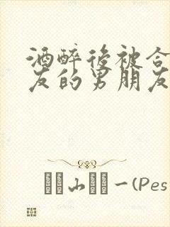 酒醉后被合租室友的男朋友睡了