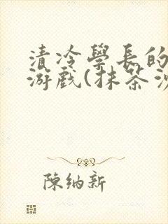 清冷学长的神奇游戏(抹茶沙冰)