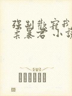 强制欢宠我的温柔暴君 小说