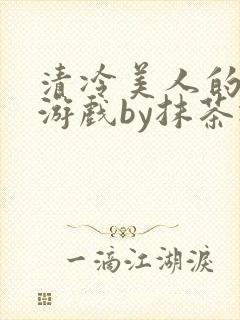 清冷美人的神奇游戏by抹茶冰沙txt