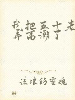 我把五十老女人弄高潮了