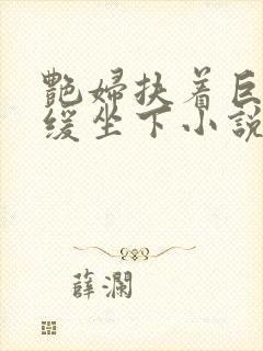 艳妇扶着巨龙缓缓坐下小说