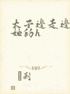 太子边走边挺进她的h