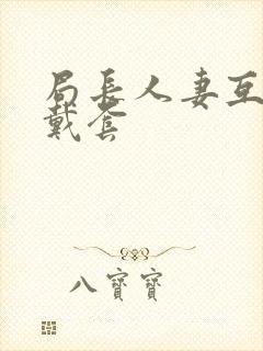 局长人妻互换不戴套