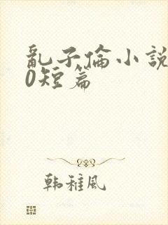 乱子伦小说500短篇