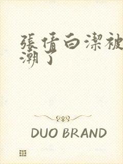 张倩白洁被弄高潮了