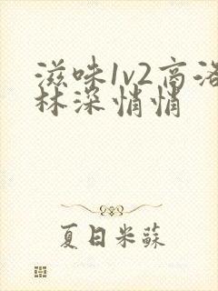 滋味1v2商洛林深悄悄