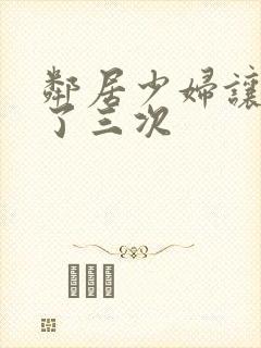 邻居少妇让我爽了三次