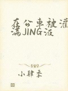 在公车被灌强行满JING液