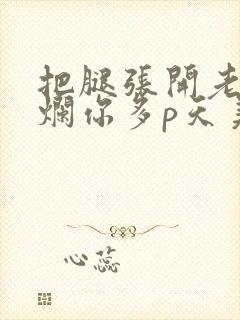 把腿张开老子臊烂你多p天美传媒