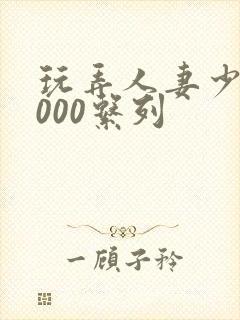 玩弄人妻少妇1000系列