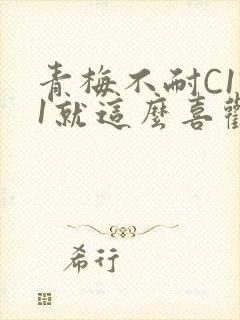 青梅不耐C1V1就这么喜欢学长