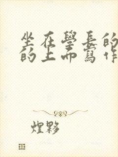 坐在学长的硬硬的上面写作业