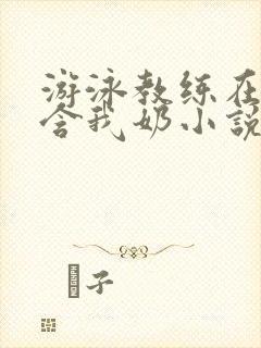 游泳教练在水里含我奶小说