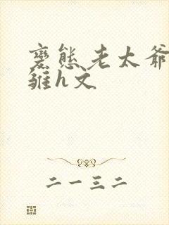 变态老太爷调教雏h文