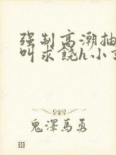 强制高潮抽搐哭叫求饶h小说