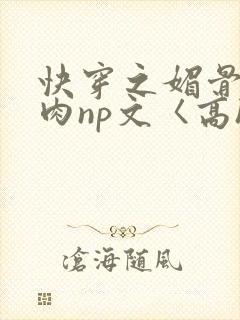 快穿之媚骨h啪肉np文〈高h〉