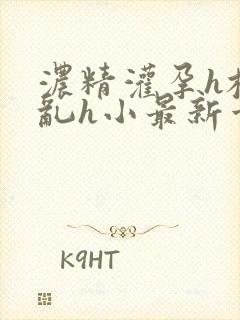 浓精灌孕h校园乱h小最新章节