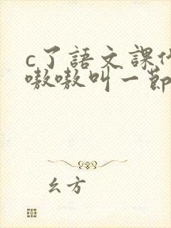 c了语文课代表嗷嗷叫一节课文