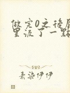 做完0之后屁股里流了一点血