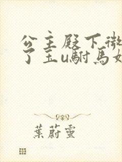 公主殿下微臣馋了玉u驸马姓傅