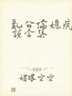 乱公伦媳疯狂小说合集