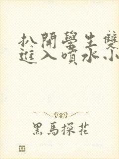 扒开学生双腿猛进入喷水小说