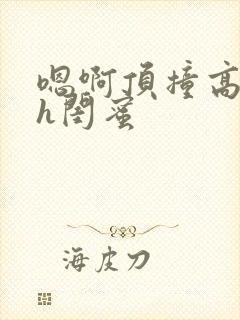 嗯啊顶撞高潮了h闺蜜