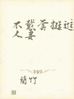 不戴套挺进朋友人妻