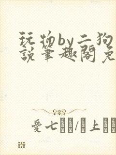 玩物by二狗小说笔趣阁免费阅读