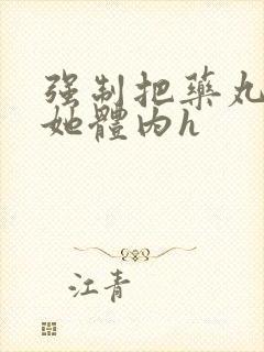 强制把药丸推进她体内h