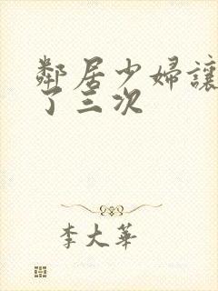 邻居少妇让我爽了三次