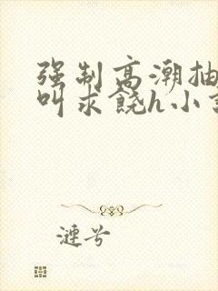 强制高潮抽搐哭叫求饶h小说