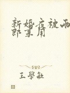 新婚夜被两个伴郎享用