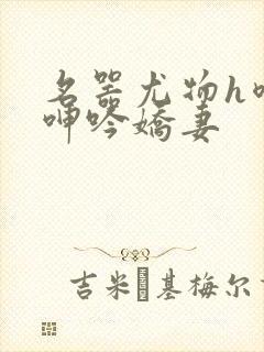 名器尤物h喷汁呻吟娇妻