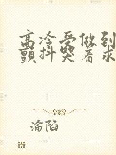 高冷受做到失禁颤抖哭着求饶