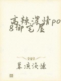 高辣浓情po18御宅屋