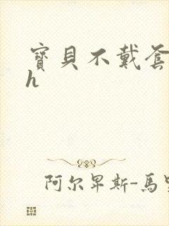 宝贝不戴套套了h