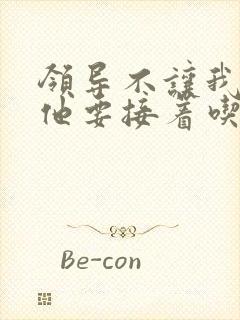 领导不让我断奶他要接着吃